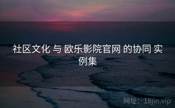 社区文化 与 欧乐影院官网 的协同 实例集