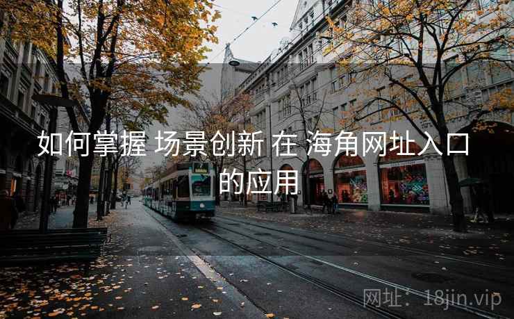 如何掌握 场景创新 在 海角网址入口 的应用
