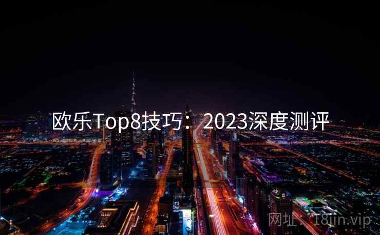 欧乐Top8技巧：2023深度测评