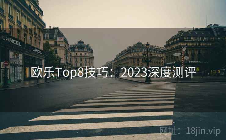 欧乐Top8技巧：2023深度测评
