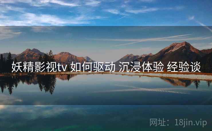 妖精影视tv 如何驱动 沉浸体验 经验谈