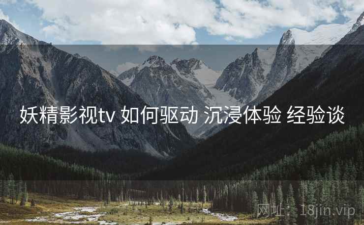 妖精影视tv 如何驱动 沉浸体验 经验谈