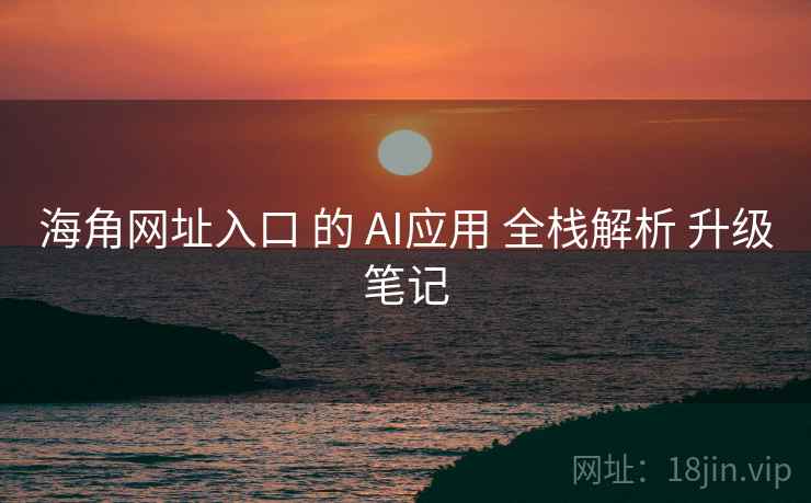 海角网址入口 的 AI应用 全栈解析 升级笔记