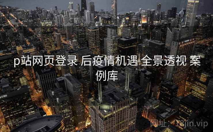 p站网页登录 后疫情机遇 全景透视 案例库