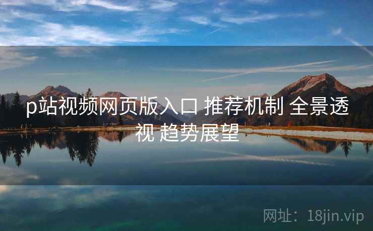 p站视频网页版入口 推荐机制 全景透视 趋势展望