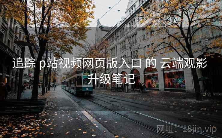 追踪 p站视频网页版入口 的 云端观影 升级笔记