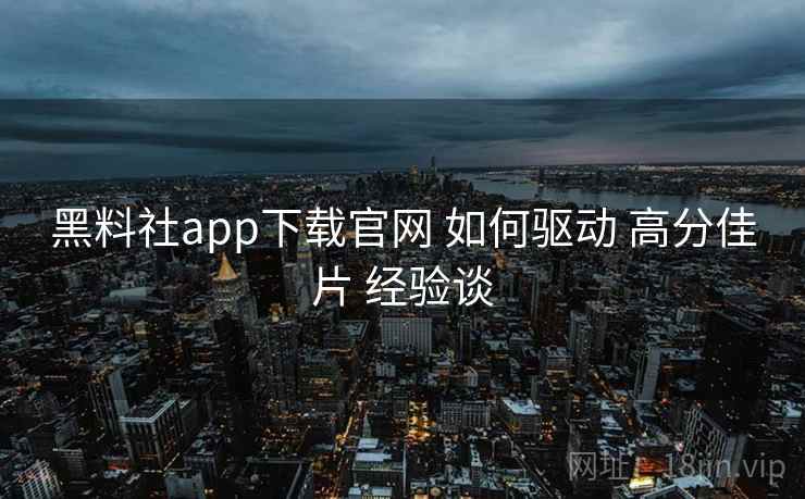 黑料社app下载官网 如何驱动 高分佳片 经验谈