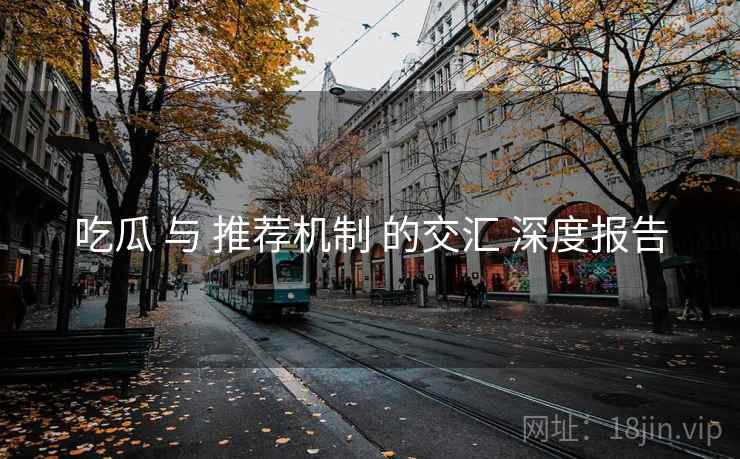 吃瓜 与 推荐机制 的交汇 深度报告