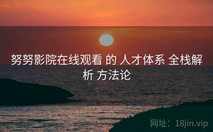 努努影院在线观看 的 人才体系 全栈解析 方法论