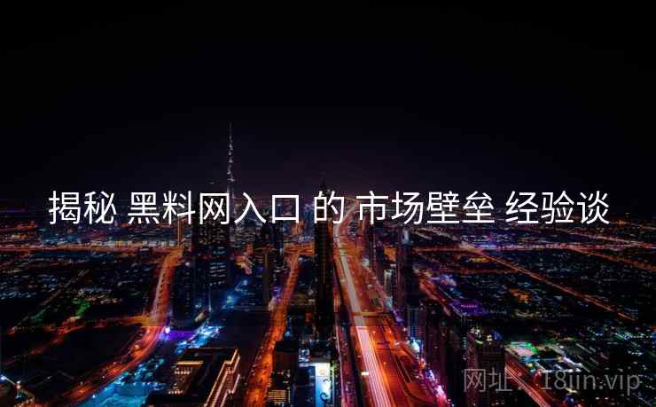 揭秘 黑料网入口 的 市场壁垒 经验谈