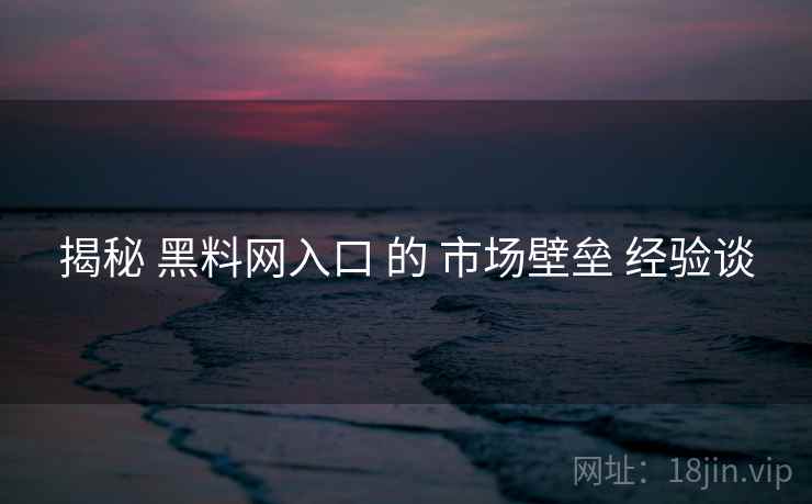 揭秘 黑料网入口 的 市场壁垒 经验谈