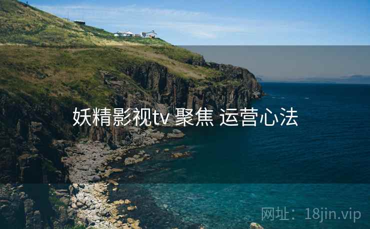 妖精影视tv 聚焦 运营心法