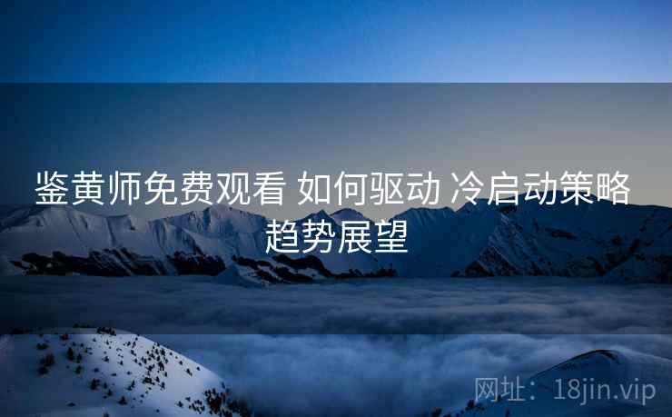 鉴黄师免费观看 如何驱动 冷启动策略 趋势展望
