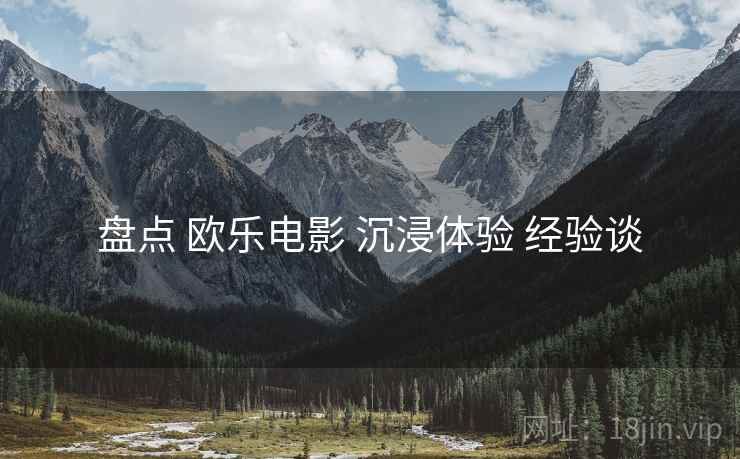 盘点 欧乐电影 沉浸体验 经验谈