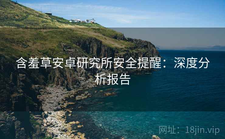 含羞草安卓研究所安全提醒：深度分析报告