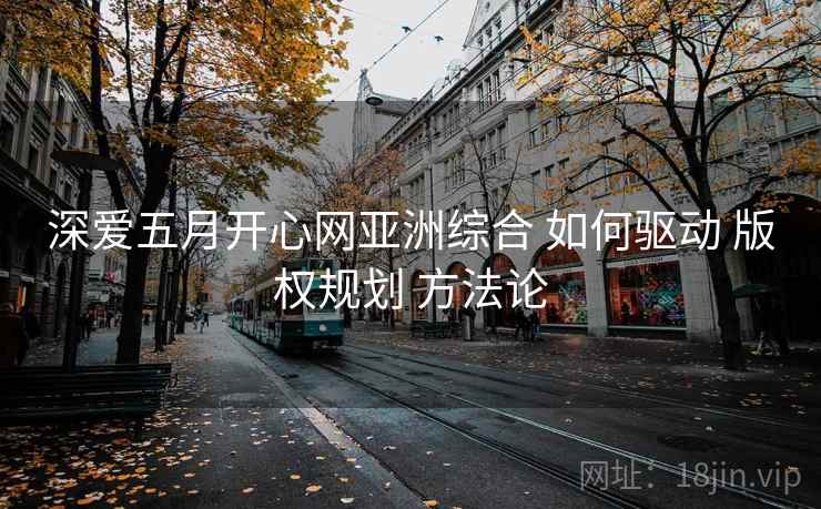 深爱五月开心网亚洲综合 如何驱动 版权规划 方法论