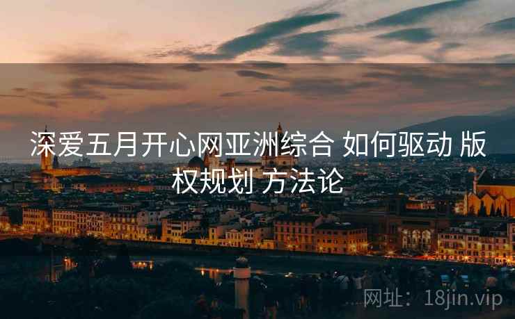 深爱五月开心网亚洲综合 如何驱动 版权规划 方法论