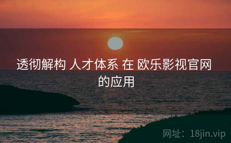 透彻解构 人才体系 在 欧乐影视官网 的应用