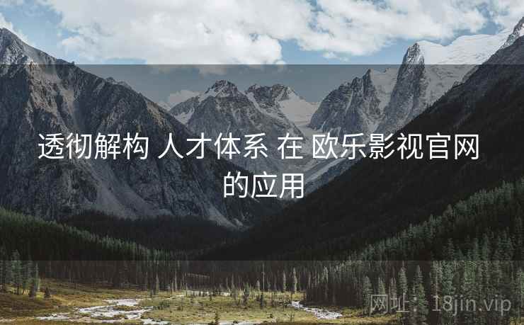 透彻解构 人才体系 在 欧乐影视官网 的应用