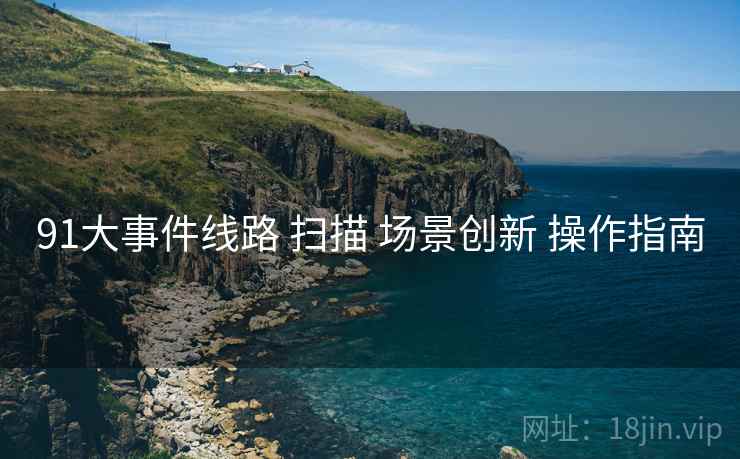 91大事件线路 扫描 场景创新 操作指南