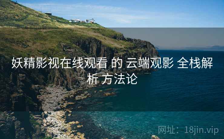 妖精影视在线观看 的 云端观影 全栈解析 方法论