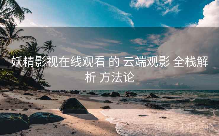 妖精影视在线观看 的 云端观影 全栈解析 方法论