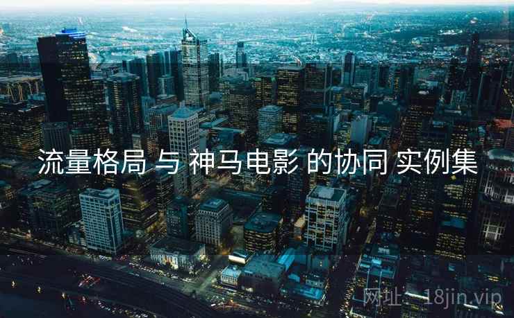 流量格局 与 神马电影 的协同 实例集