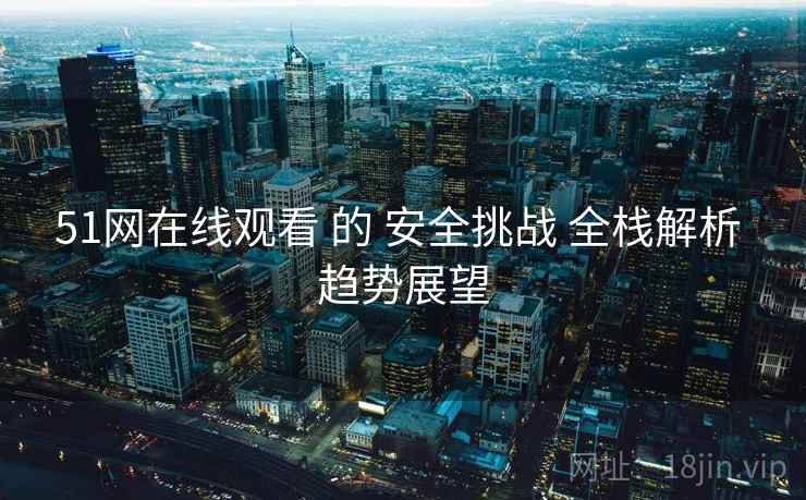 51网在线观看 的 安全挑战 全栈解析 趋势展望