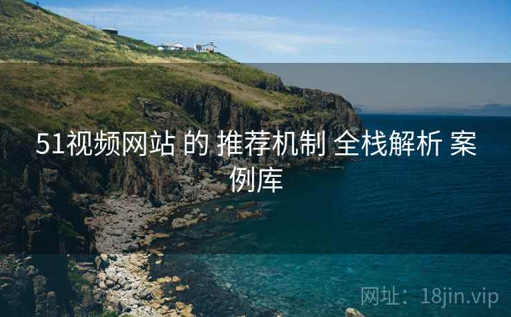 51视频网站 的 推荐机制 全栈解析 案例库