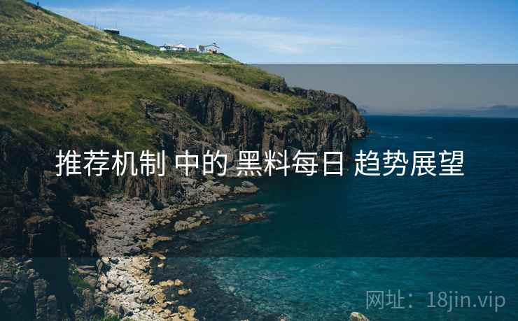 推荐机制 中的 黑料每日 趋势展望