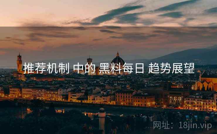 推荐机制 中的 黑料每日 趋势展望