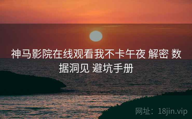 神马影院在线观看我不卡午夜 解密 数据洞见 避坑手册