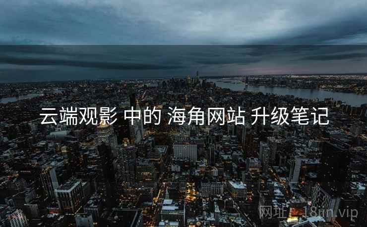 云端观影 中的 海角网站 升级笔记